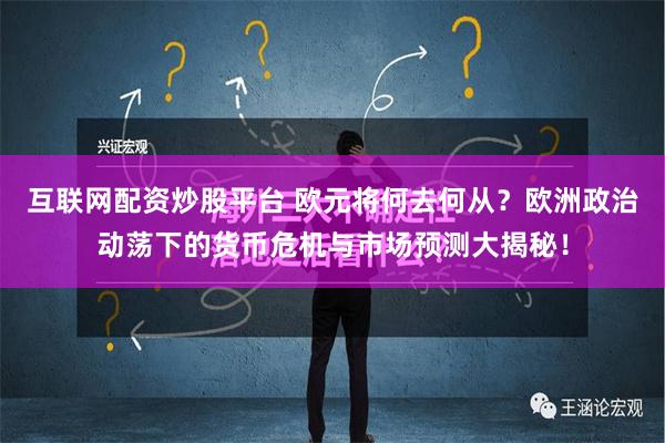 互联网配资炒股平台 欧元将何去何从？欧洲政治动荡下的货币危机与市场预测大揭秘！