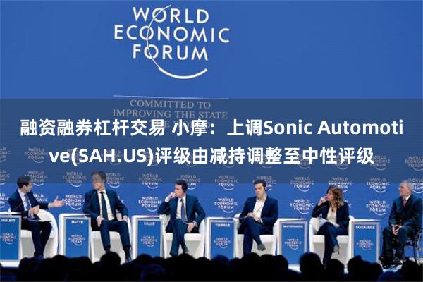 融资融券杠杆交易 小摩：上调Sonic Automotive(SAH.US)评级由减持调整至中性评级