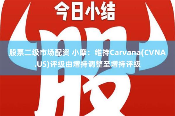 股票二级市场配资 小摩：维持Carvana(CVNA.US)评级由增持调整至增持评级