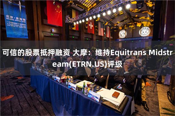 可信的股票抵押融资 大摩：维持Equitrans Midstream(ETRN.US)评级