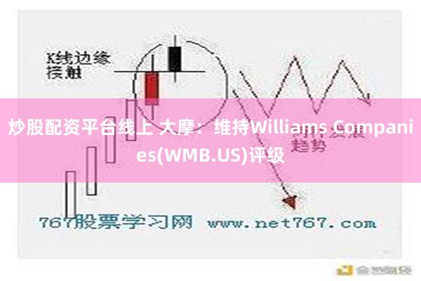 炒股配资平台线上 大摩：维持Williams Companies(WMB.US)评级