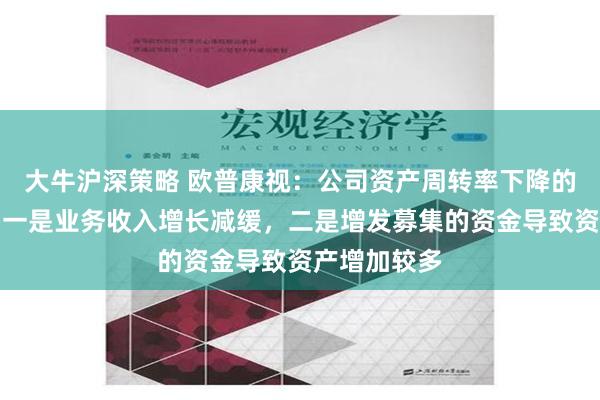 大牛沪深策略 欧普康视：公司资产周转率下降的主要原因，一是业务收入增长减缓，二是增发募集的资金导致资产增加较多