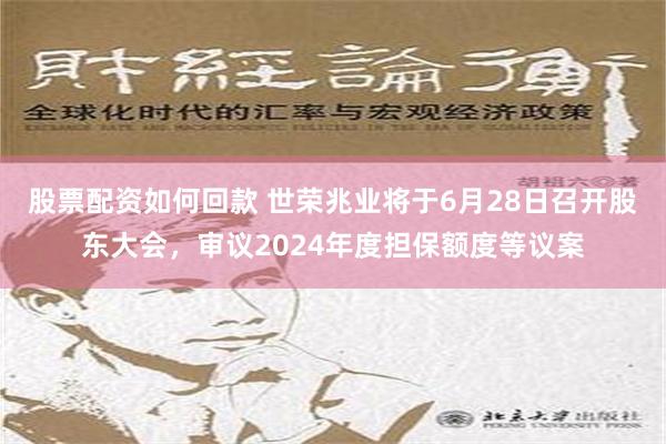 股票配资如何回款 世荣兆业将于6月28日召开股东大会，审议2024年度担保额度等议案