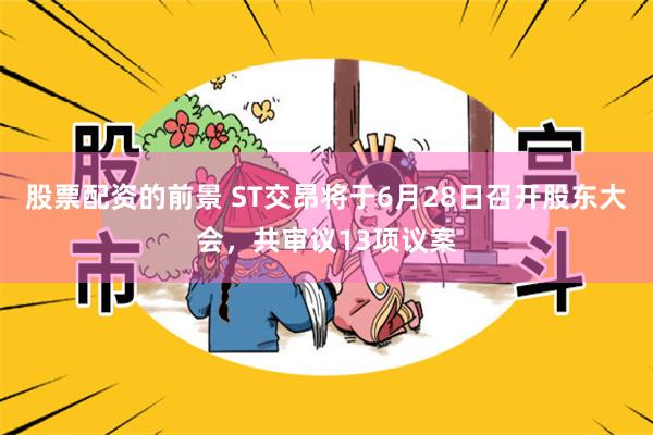 股票配资的前景 ST交昂将于6月28日召开股东大会，共审议13项议案