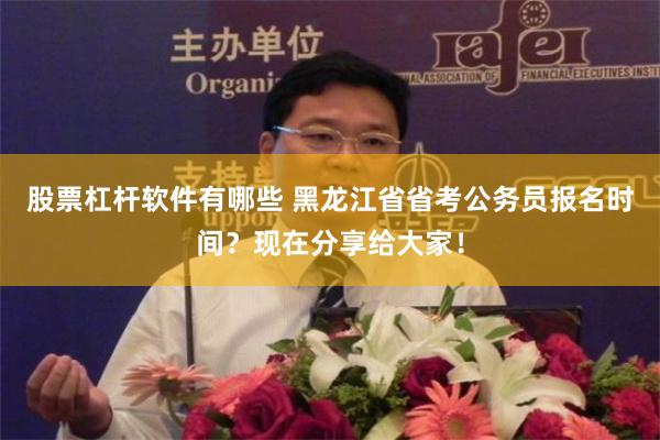 股票杠杆软件有哪些 黑龙江省省考公务员报名时间？现在分享给大家！