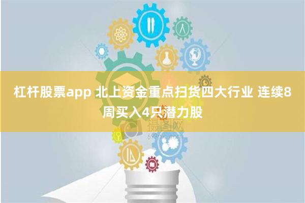 杠杆股票app 北上资金重点扫货四大行业 连续8周买入4只潜力股