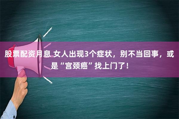 股票配资月息 女人出现3个症状，别不当回事，或是“宫颈癌”找上门了！