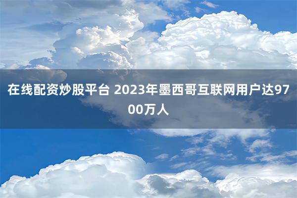 在线配资炒股平台 2023年墨西哥互联网用户达9700万人