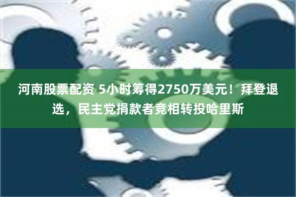 河南股票配资 5小时筹得2750万美元！拜登退选，民主党捐款者竞相转投哈里斯