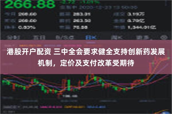 港股开户配资 三中全会要求健全支持创新药发展机制，定价及支付改革受期待