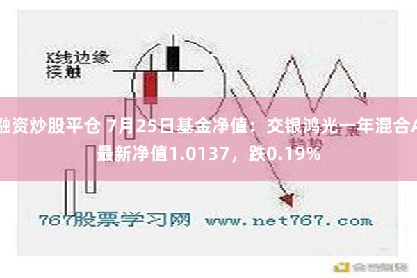 融资炒股平仓 7月25日基金净值：交银鸿光一年混合A最新净值1.0137，跌0.19%