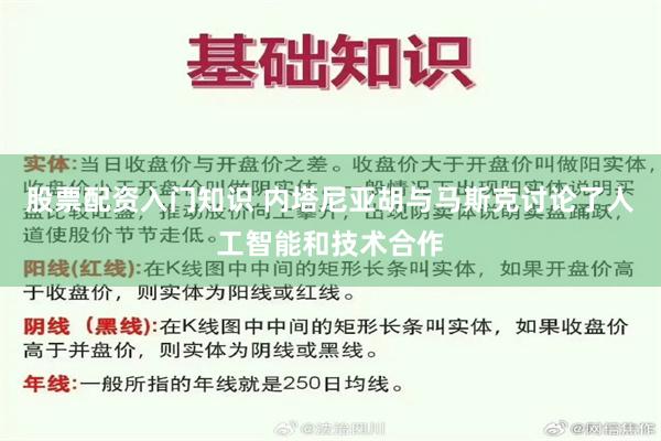 股票配资入门知识 内塔尼亚胡与马斯克讨论了人工智能和技术合作