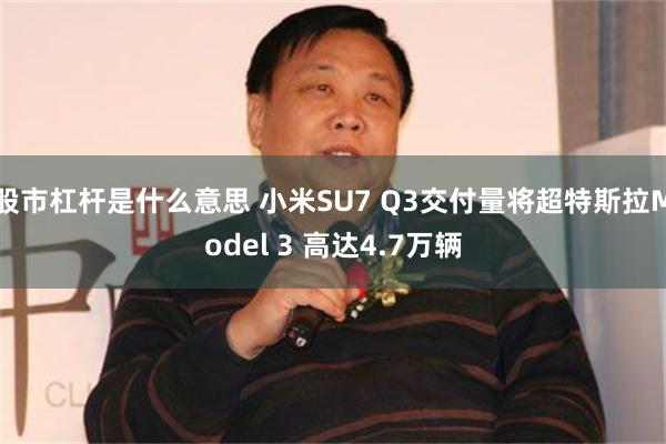 股市杠杆是什么意思 小米SU7 Q3交付量将超特斯拉Model 3 高达4.7万辆