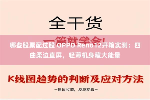 哪些股票配过股 OPPO Reno12开箱实测：四曲柔边直屏，轻薄机身藏大能量