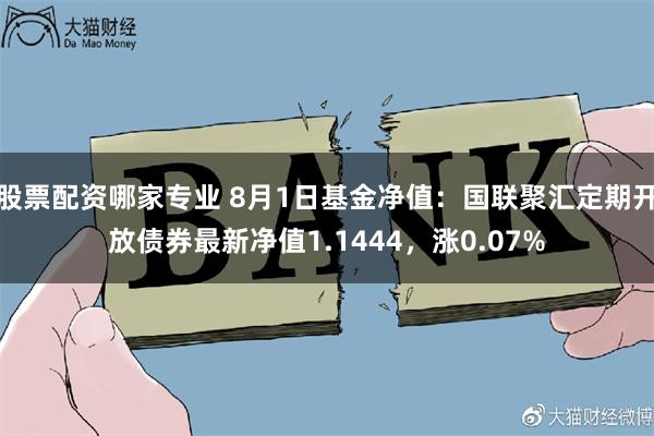 股票配资哪家专业 8月1日基金净值：国联聚汇定期开放债券最新净值1.1444，涨0.07%