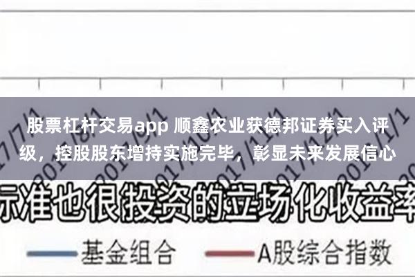 股票杠杆交易app 顺鑫农业获德邦证券买入评级，控股股东增持实施完毕，彰显未来发展信心