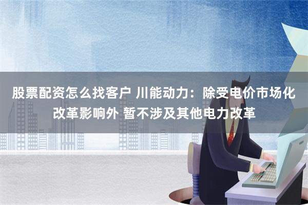 股票配资怎么找客户 川能动力：除受电价市场化改革影响外 暂不涉及其他电力改革