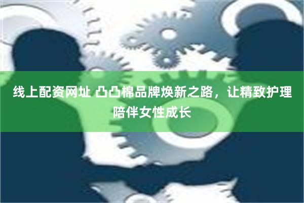 线上配资网址 凸凸棉品牌焕新之路，让精致护理陪伴女性成长