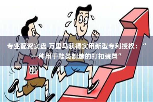 专业配资实盘 万里马获得实用新型专利授权：“一种用于鞋类制造的打扣装置”