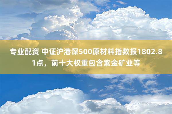 专业配资 中证沪港深500原材料指数报1802.81点，前十大权重包含紫金矿业等