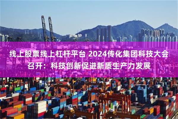 线上股票线上杠杆平台 2024传化集团科技大会召开：科技创新促进新质生产力发展