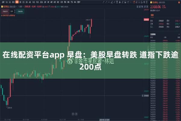 在线配资平台app 早盘：美股早盘转跌 道指下跌逾200点