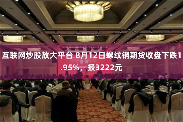 互联网炒股放大平台 8月12日螺纹钢期货收盘下跌1.95%，报3222元