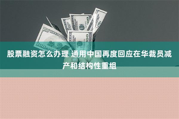 股票融资怎么办理 通用中国再度回应在华裁员减产和结构性重组