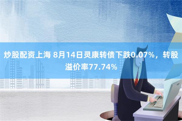 炒股配资上海 8月14日灵康转债下跌0.07%，转股溢价率77.74%