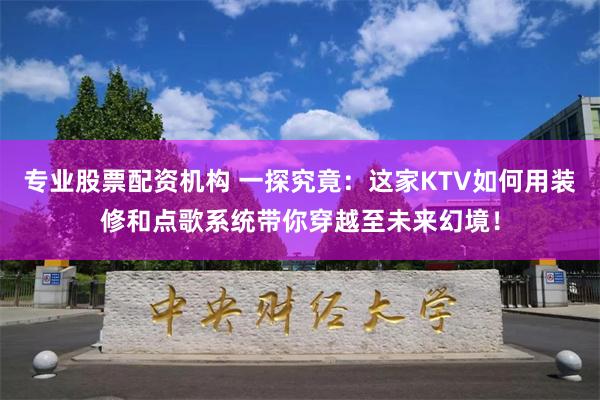 专业股票配资机构 一探究竟：这家KTV如何用装修和点歌系统带你穿越至未来幻境！