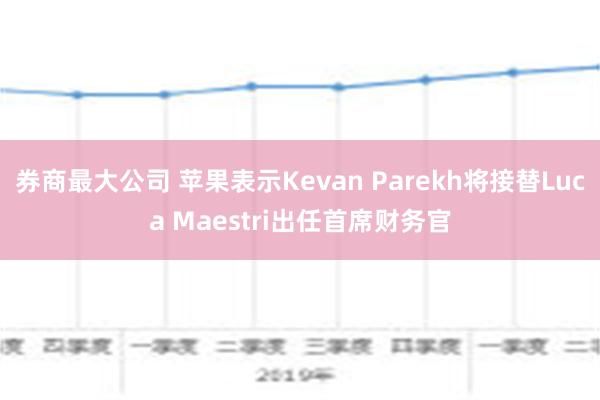 券商最大公司 苹果表示Kevan Parekh将接替Luca Maestri出任首席财务官