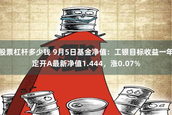 股票杠杆多少钱 9月5日基金净值：工银目标收益一年定开A最新净值1.444，涨0.07%