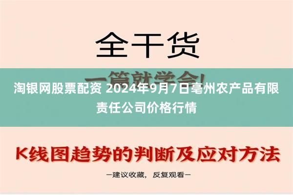 淘银网股票配资 2024年9月7日亳州农产品有限责任公司价格行情