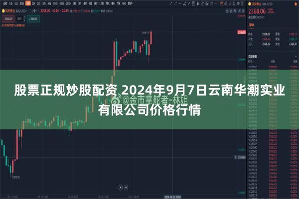 股票正规炒股配资 2024年9月7日云南华潮实业有限公司价格行情