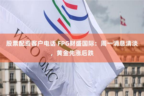 股票配资客户电话 FPG财盛国际：周一消息清淡，黄金先涨后跌