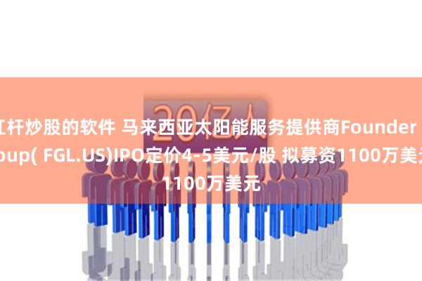 杠杆炒股的软件 马来西亚太阳能服务提供商Founder Group( FGL.US)IPO定价4-5美元/股 拟募资1100万美元