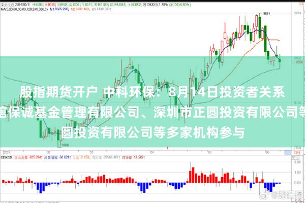 股指期货开户 中科环保：8月14日投资者关系活动记录，中信保诚基金管理有限公司、深圳市正圆投资有限公司等多家机构参与