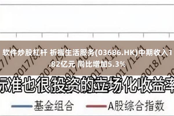 软件炒股杠杆 祈福生活服务(03686.HK)中期收入1.82亿元 同比增加5.3%