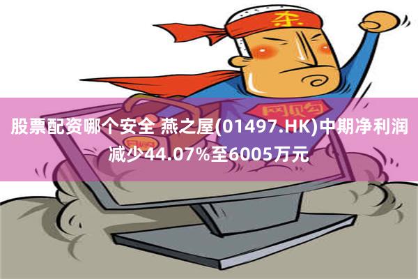 股票配资哪个安全 燕之屋(01497.HK)中期净利润减少44.07%至6005万元