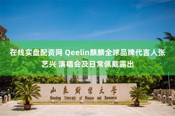 在线实盘配资网 Qeelin麒麟全球品牌代言人张艺兴 演唱会及日常佩戴露出