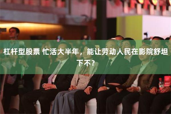 杠杆型股票 忙活大半年，能让劳动人民在影院舒坦下不？