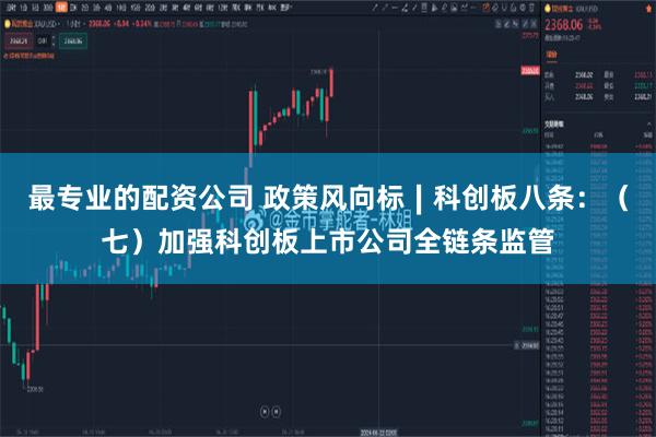 最专业的配资公司 政策风向标∣科创板八条：（七）加强科创板上市公司全链条监管