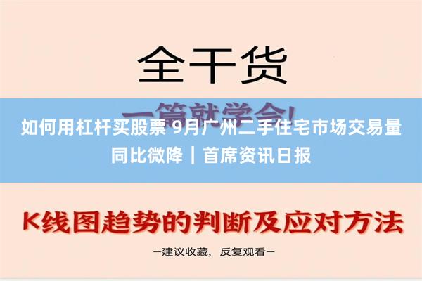 如何用杠杆买股票 9月广州二手住宅市场交易量同比微降｜首席资讯日报