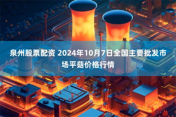 泉州股票配资 2024年10月7日全国主要批发市场平菇价格行情