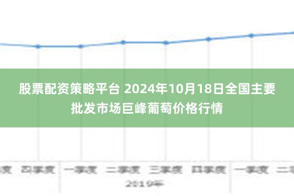 股票配资策略平台 2024年10月18日全国主要批发市场巨峰葡萄价格行情