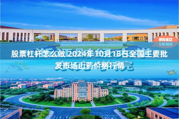 股票杠杆怎么做 2024年10月18日全国主要批发市场山药价格行情