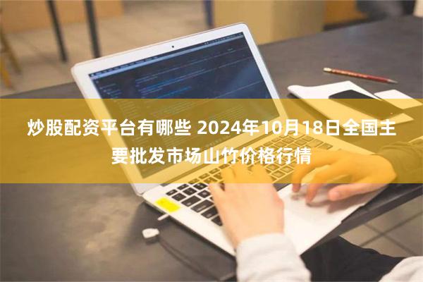 炒股配资平台有哪些 2024年10月18日全国主要批发市场山竹价格行情