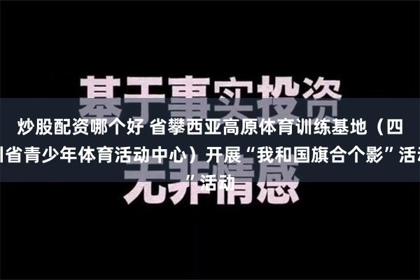 炒股配资哪个好 省攀西亚高原体育训练基地（四川省青少年体育活动中心）开展“我和国旗合个影”活动