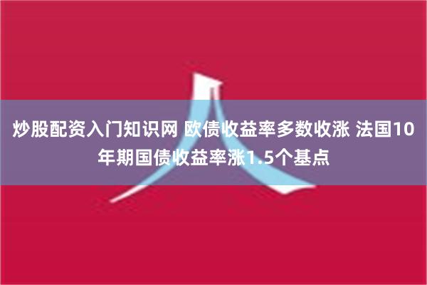 炒股配资入门知识网 欧债收益率多数收涨 法国10年期国债收益率涨1.5个基点