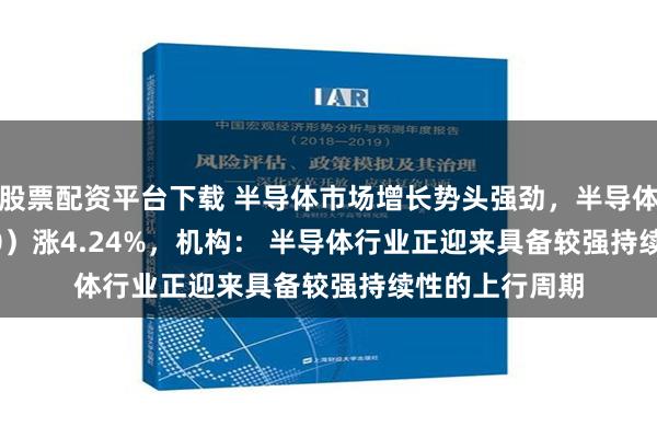 股票配资平台下载 半导体市场增长势头强劲，半导体ETF（512480）涨4.24%，机构： 半导体行